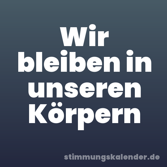 Wir bleiben in unseren Körpern
