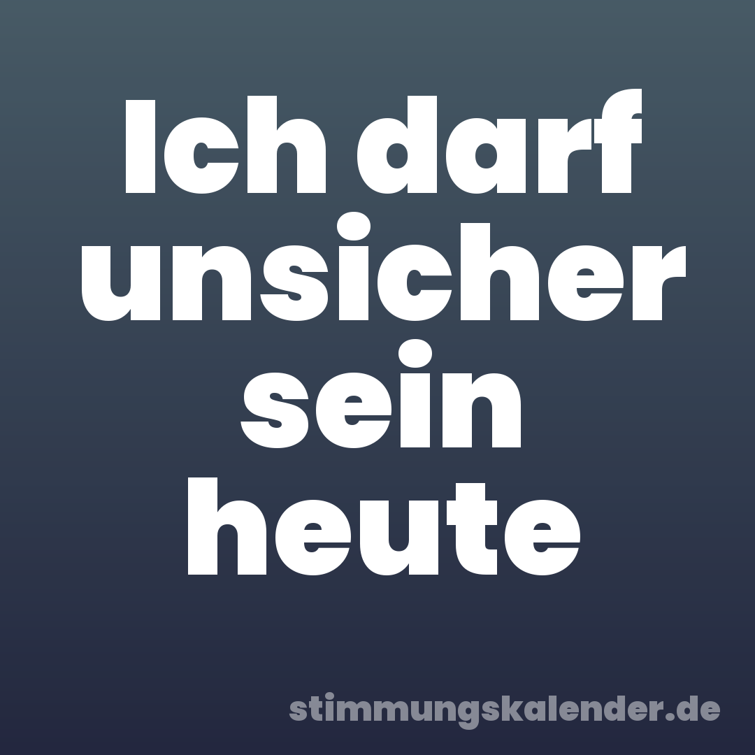 Ich darf unsicher sein heute