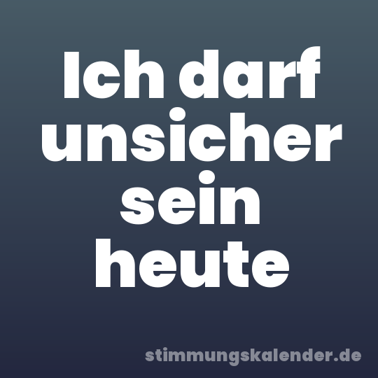 Ich darf unsicher sein heute