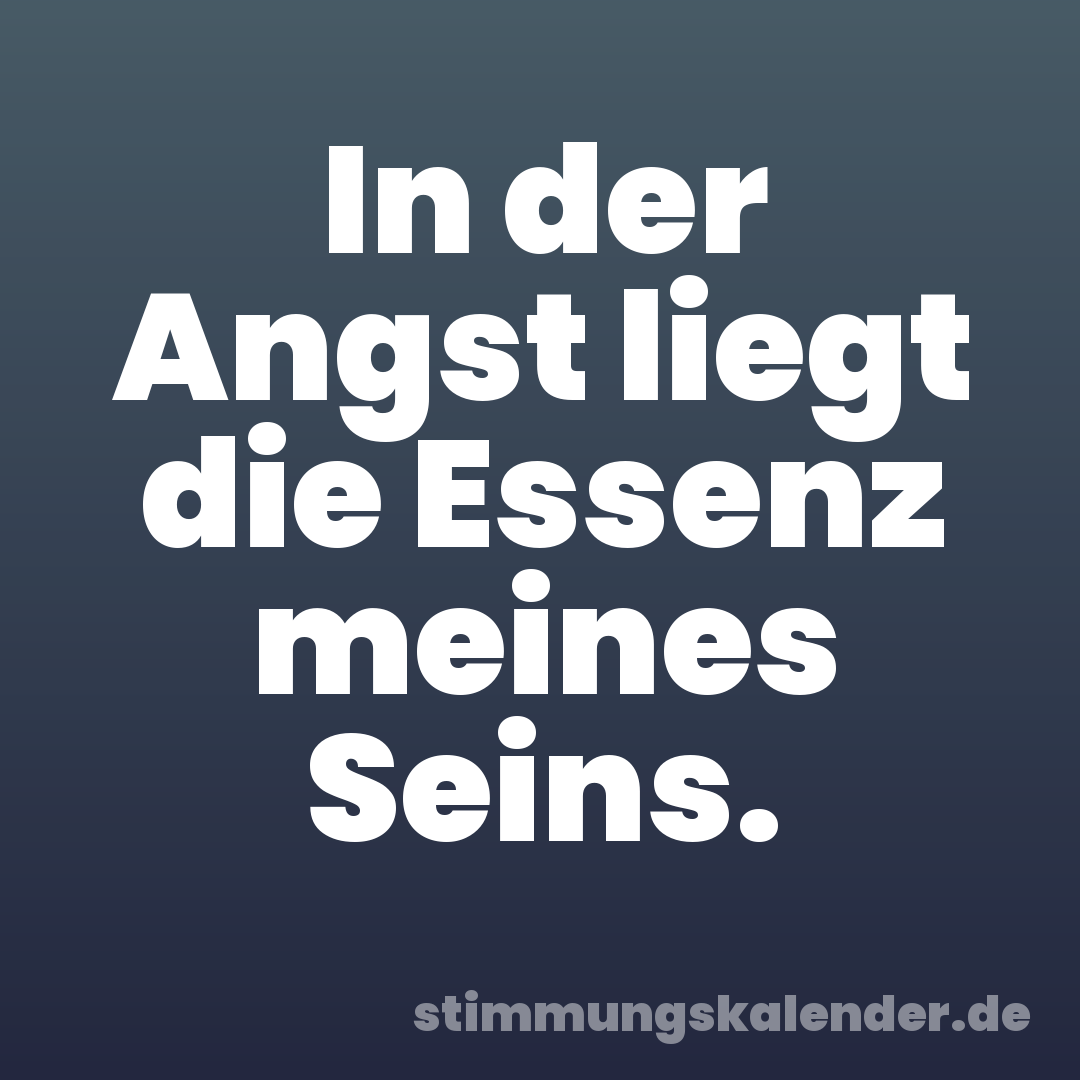 In der Angst liegt die Essenz meines Seins.