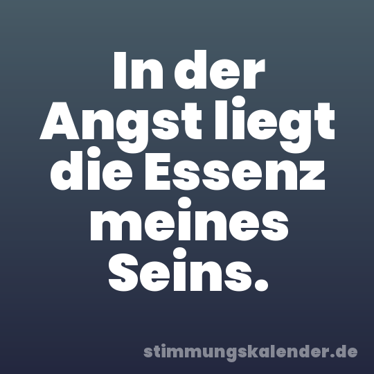 In der Angst liegt die Essenz meines Seins.