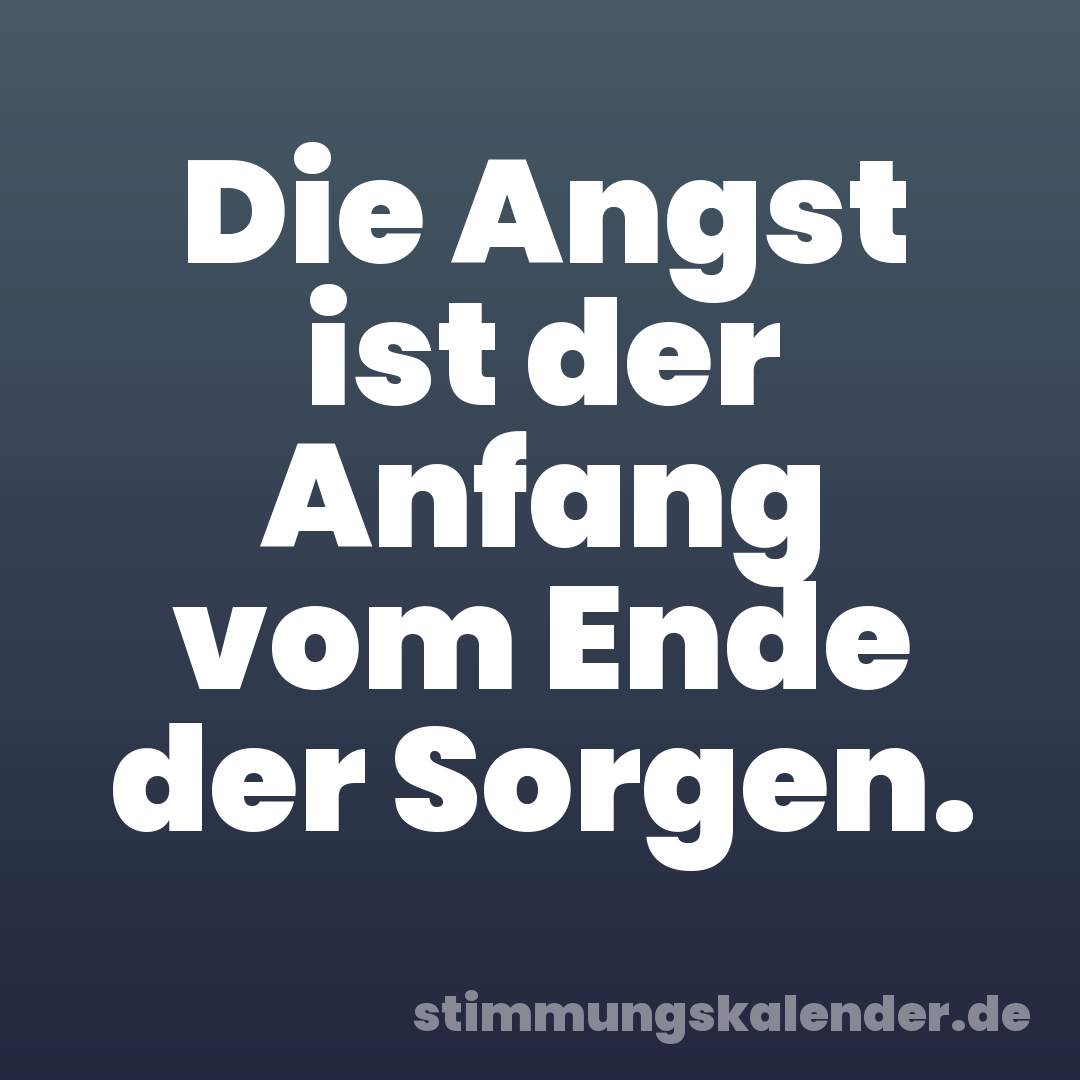 Die Angst ist der Anfang vom Ende der Sorgen.