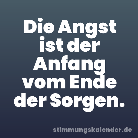 Die Angst ist der Anfang vom Ende der Sorgen.