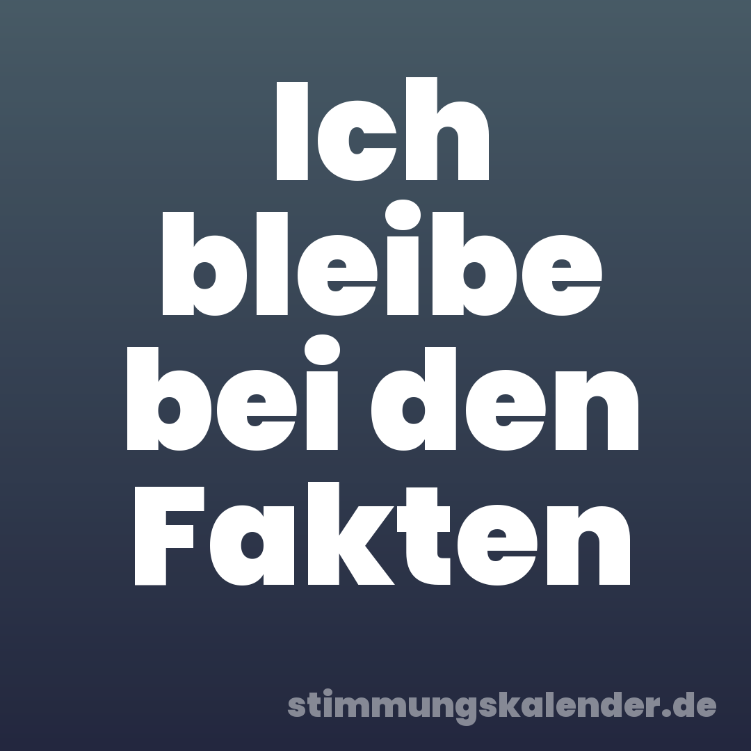 Ich bleibe bei den Fakten