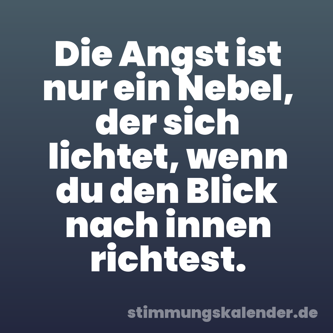 Die Angst ist nur ein Nebel, der sich lichtet, wenn du den Blick nach innen richtest.