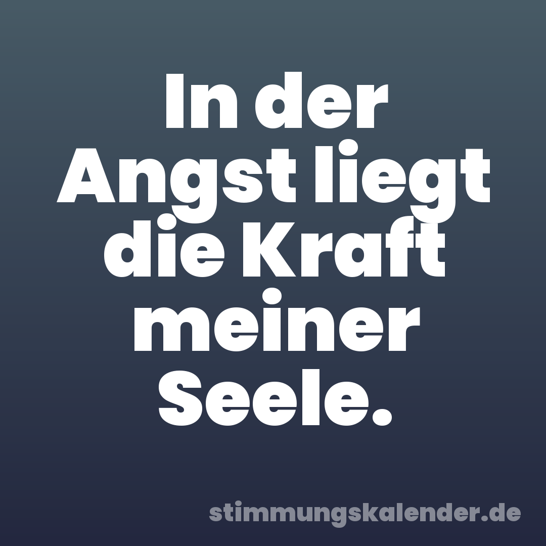 In der Angst liegt die Kraft meiner Seele.