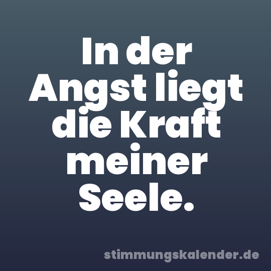 In der Angst liegt die Kraft meiner Seele.