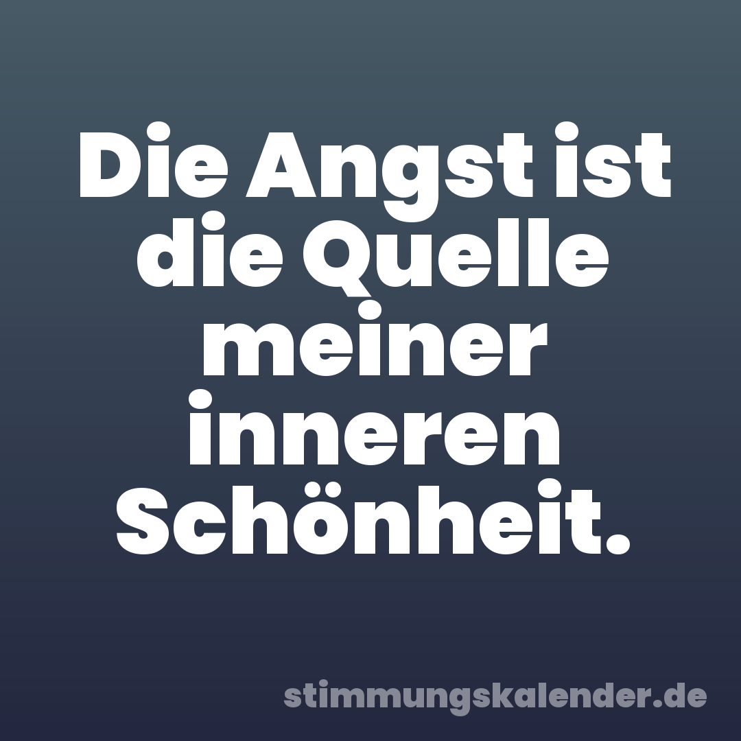 Die Angst ist die Quelle meiner inneren Schönheit.