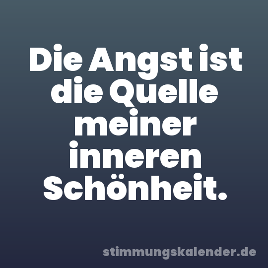 Die Angst ist die Quelle meiner inneren Schönheit.