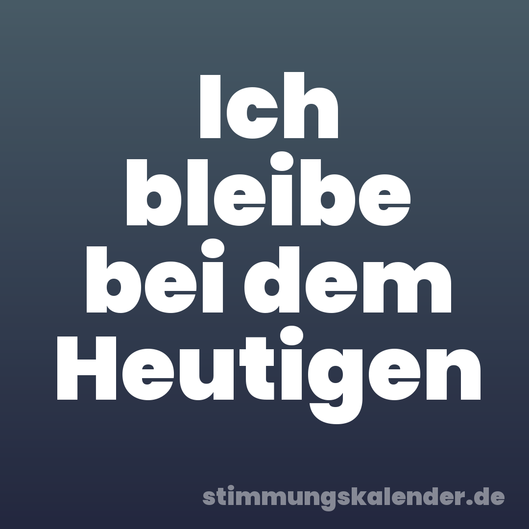 Ich bleibe bei dem Heutigen