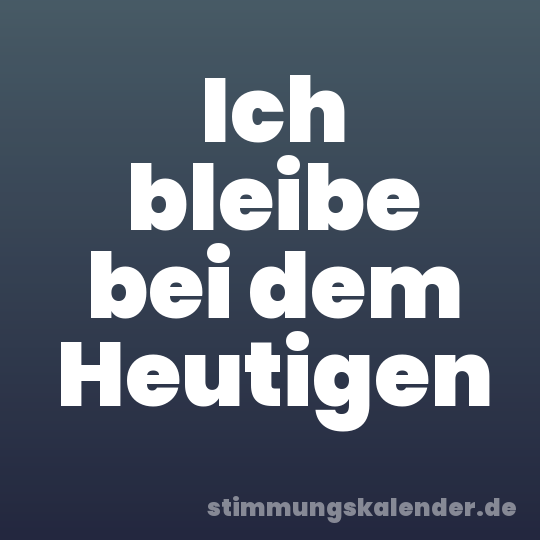 Ich bleibe bei dem Heutigen