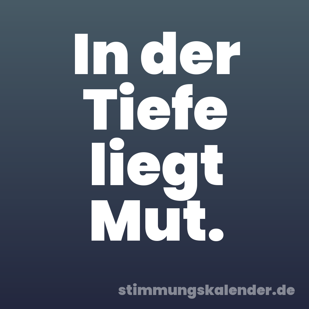 In der Tiefe liegt Mut.