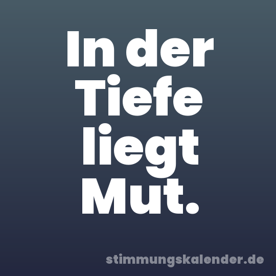 In der Tiefe liegt Mut.