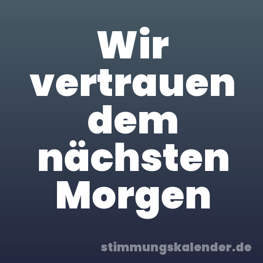 Wir vertrauen dem nächsten Morgen