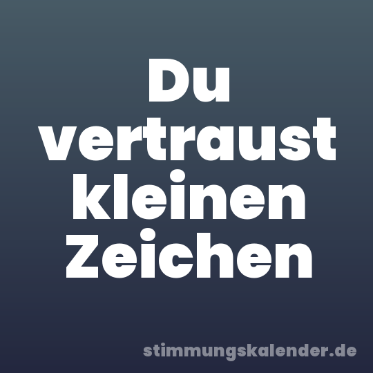 Du vertraust kleinen Zeichen