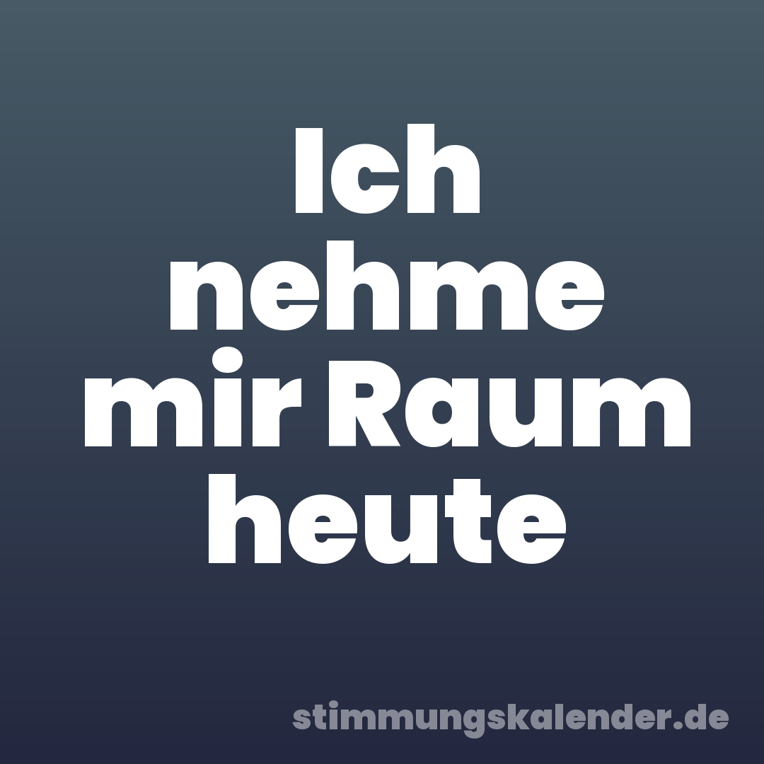 Ich nehme mir Raum heute