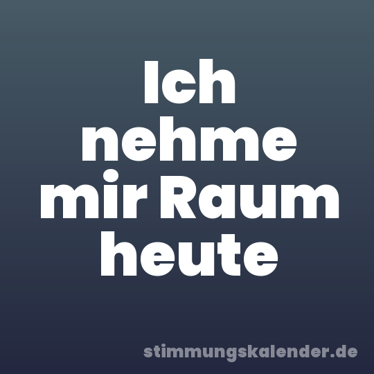 Ich nehme mir Raum heute