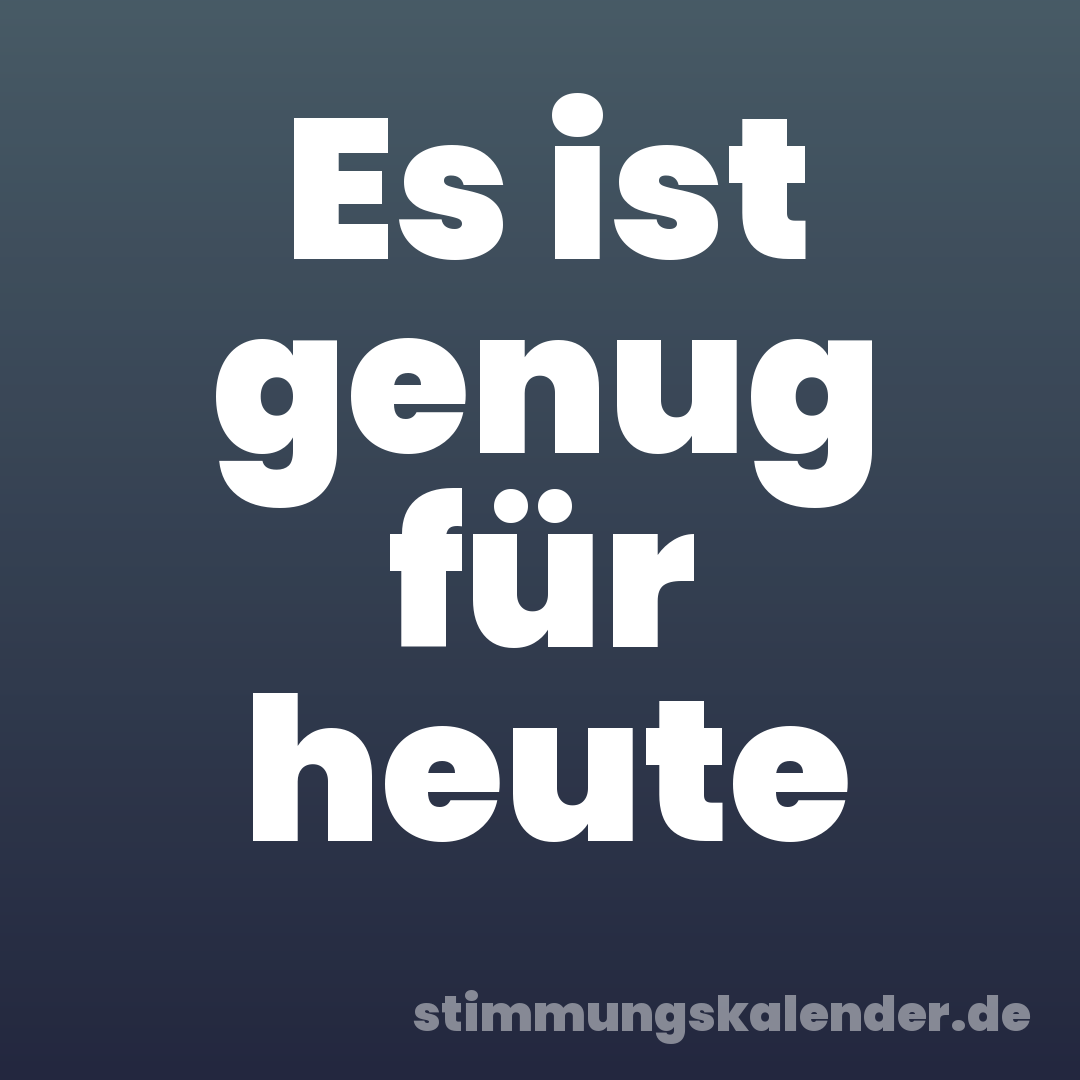 Es ist genug für heute