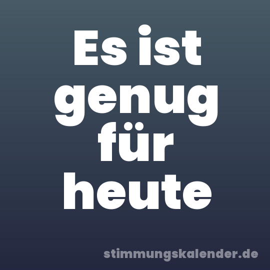 Es ist genug für heute