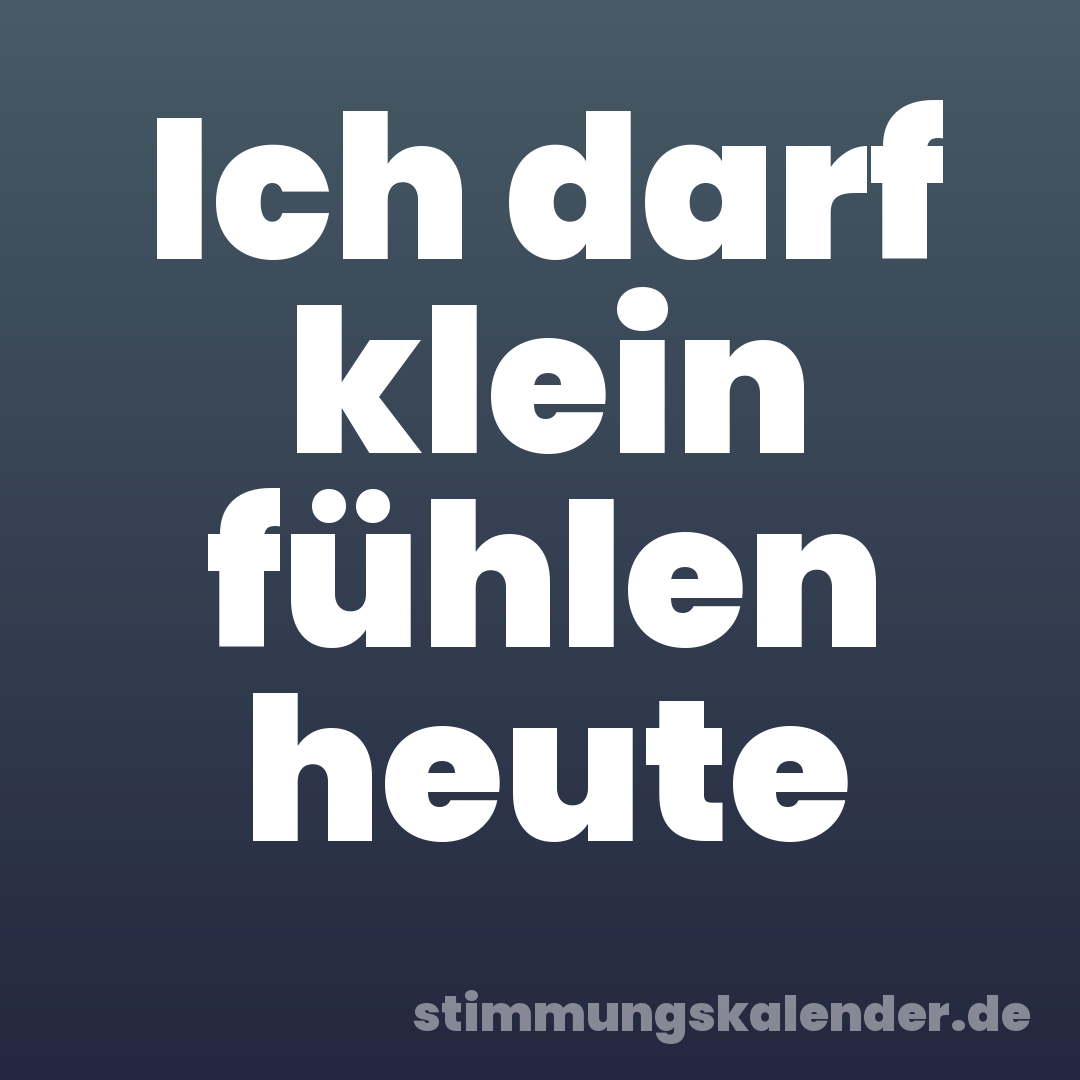 Ich darf klein fühlen heute