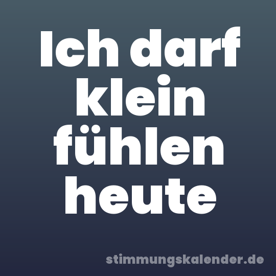 Ich darf klein fühlen heute