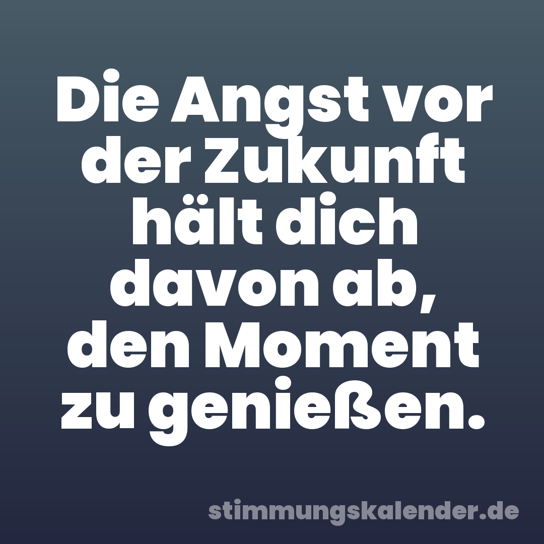 Die Angst vor der Zukunft hält dich davon ab, den Moment zu genießen.