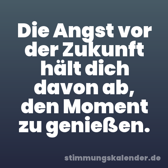 Die Angst vor der Zukunft hält dich davon ab, den Moment zu genießen.