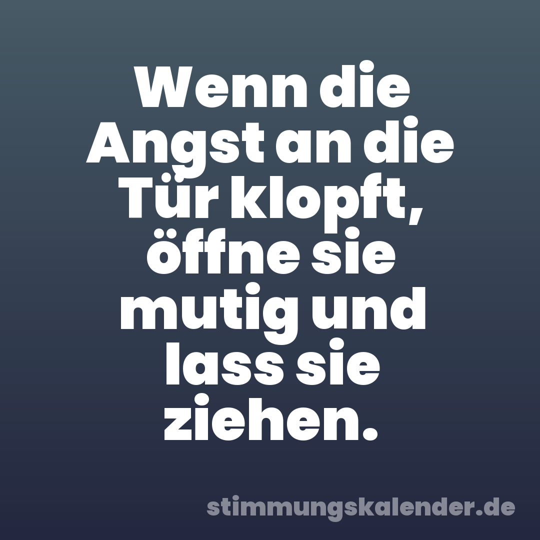 Wenn die Angst an die Tür klopft, öffne sie mutig und lass sie ziehen.