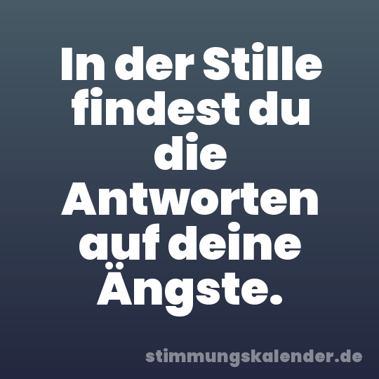 In der Stille findest du die Antworten auf deine Ängste.