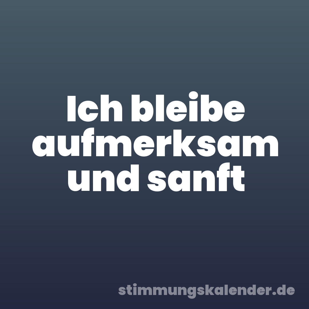 Ich bleibe aufmerksam und sanft