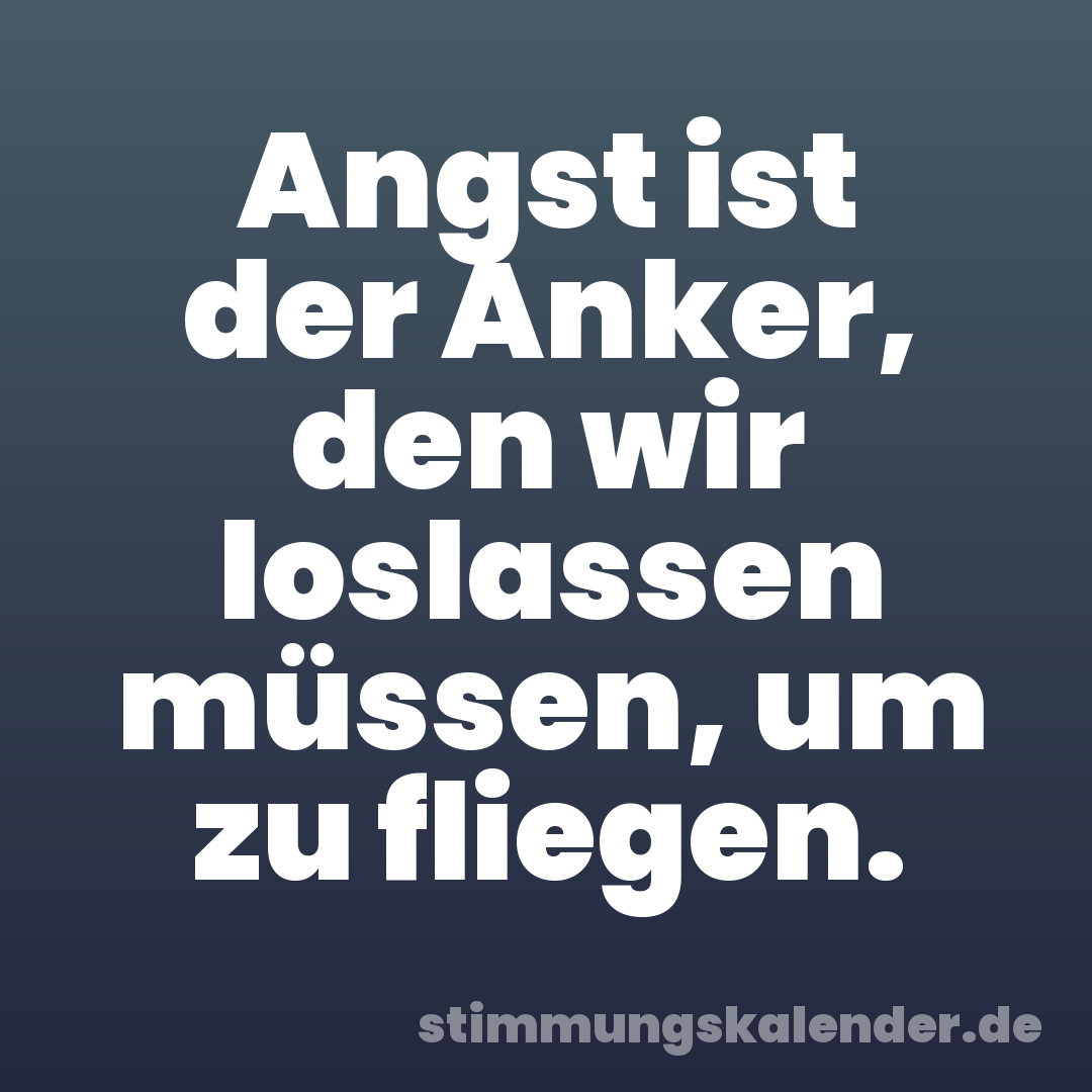 Angst ist der Anker, den wir loslassen müssen, um zu fliegen.