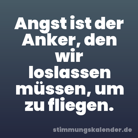 Angst ist der Anker, den wir loslassen müssen, um zu fliegen.