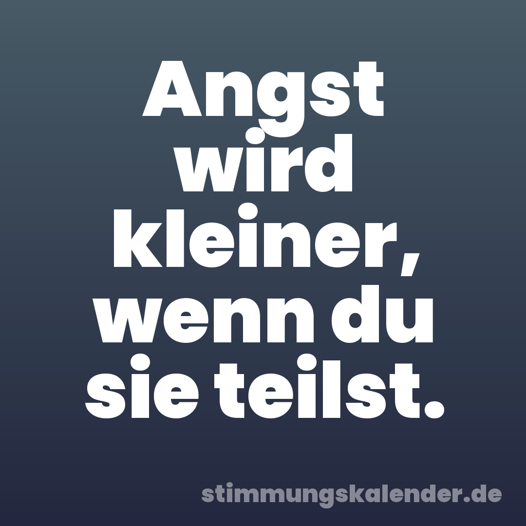 Angst wird kleiner, wenn du sie teilst.