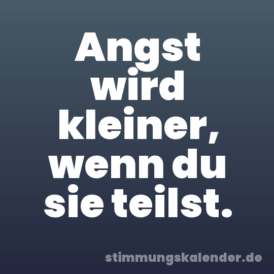 Angst wird kleiner, wenn du sie teilst.