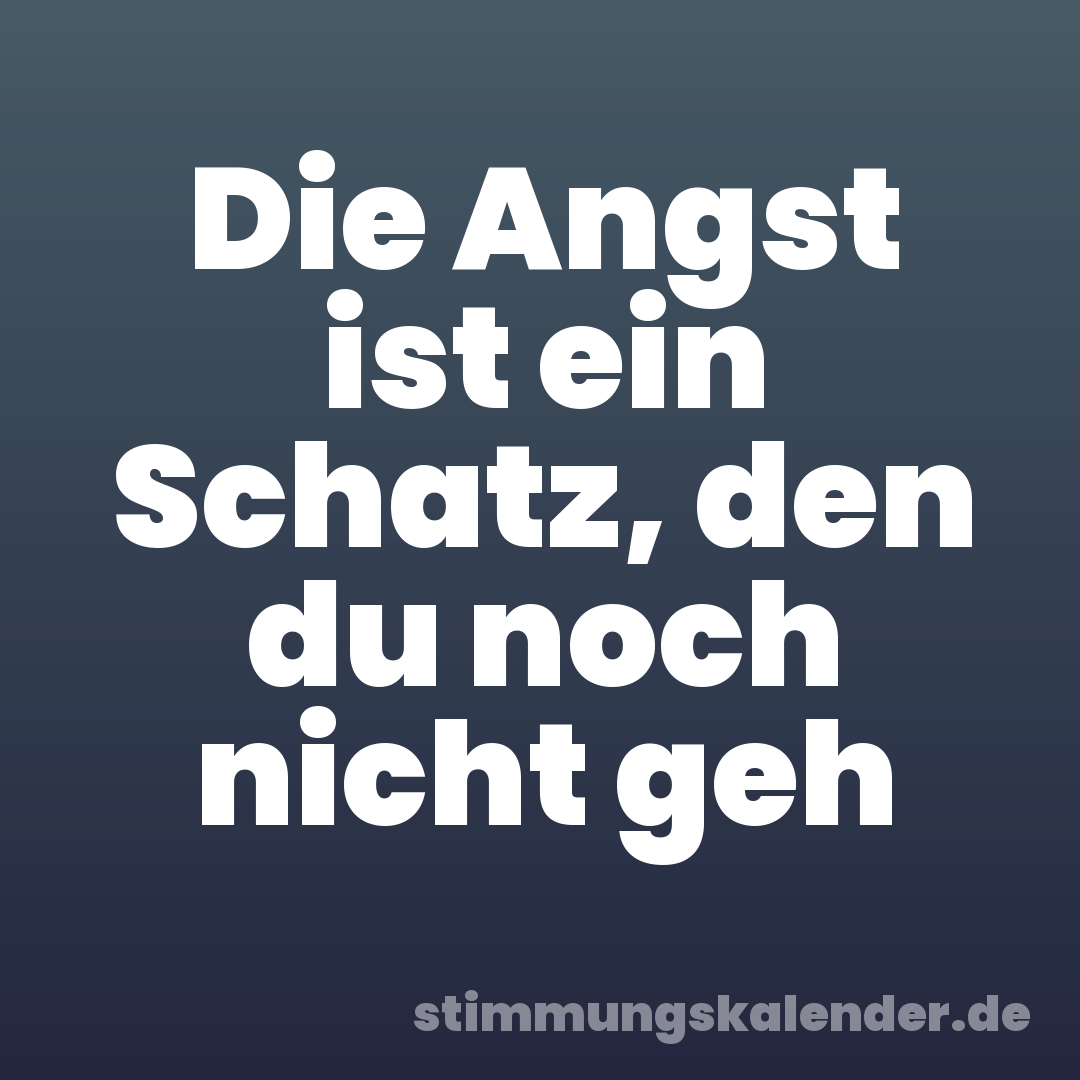Die Angst ist ein Schatz, den du noch nicht geh