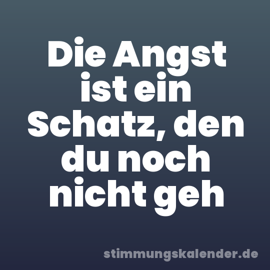 Die Angst ist ein Schatz, den du noch nicht geh
