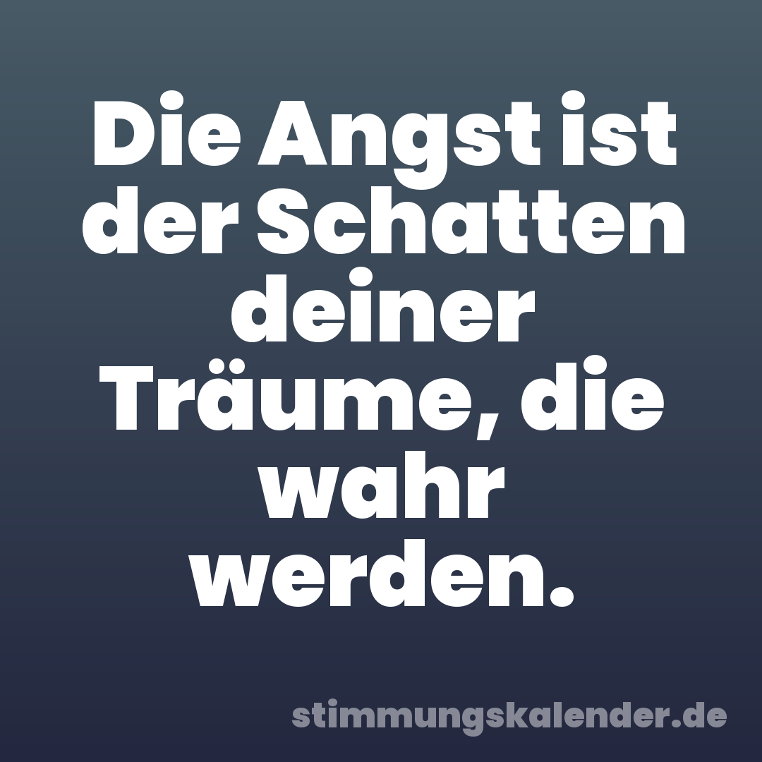 Die Angst ist der Schatten deiner Träume, die wahr werden.