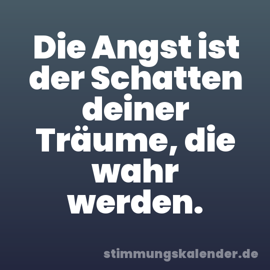 Die Angst ist der Schatten deiner Träume, die wahr werden.