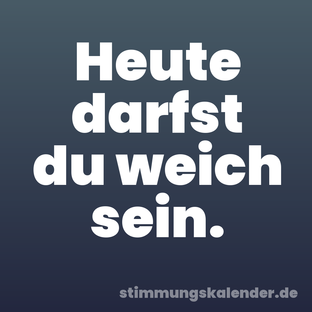 Heute darfst du weich sein.