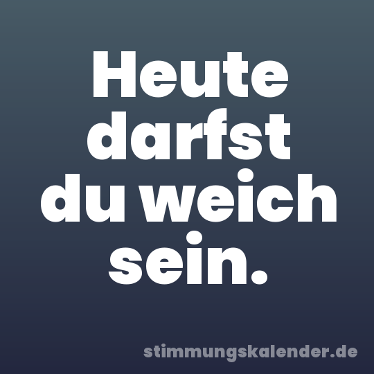 Heute darfst du weich sein.