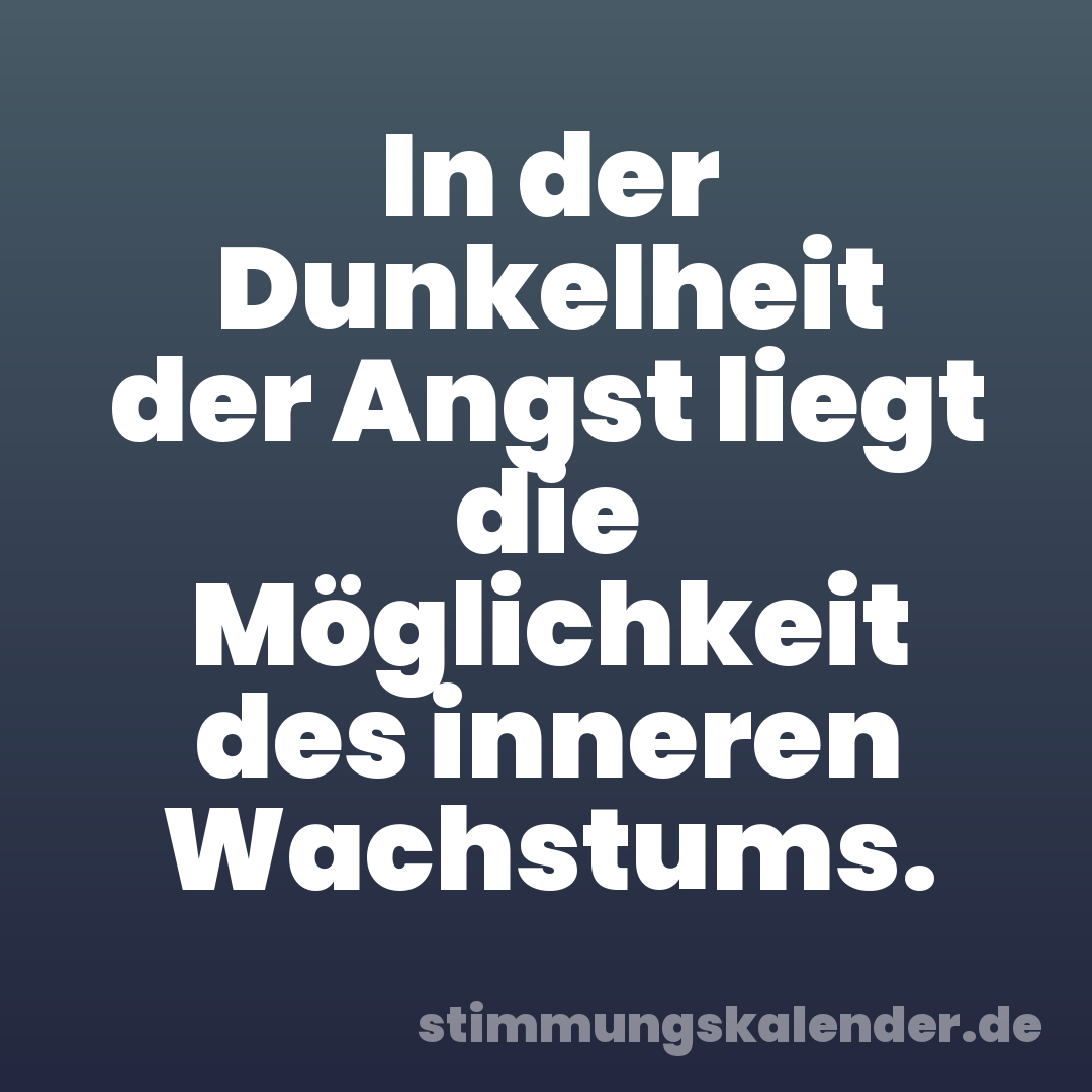 In der Dunkelheit der Angst liegt die Möglichkeit des inneren Wachstums.