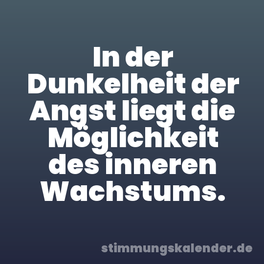 In der Dunkelheit der Angst liegt die Möglichkeit des inneren Wachstums.