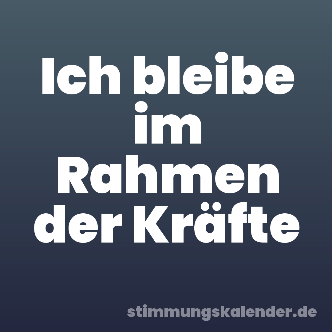 Ich bleibe im Rahmen der Kräfte