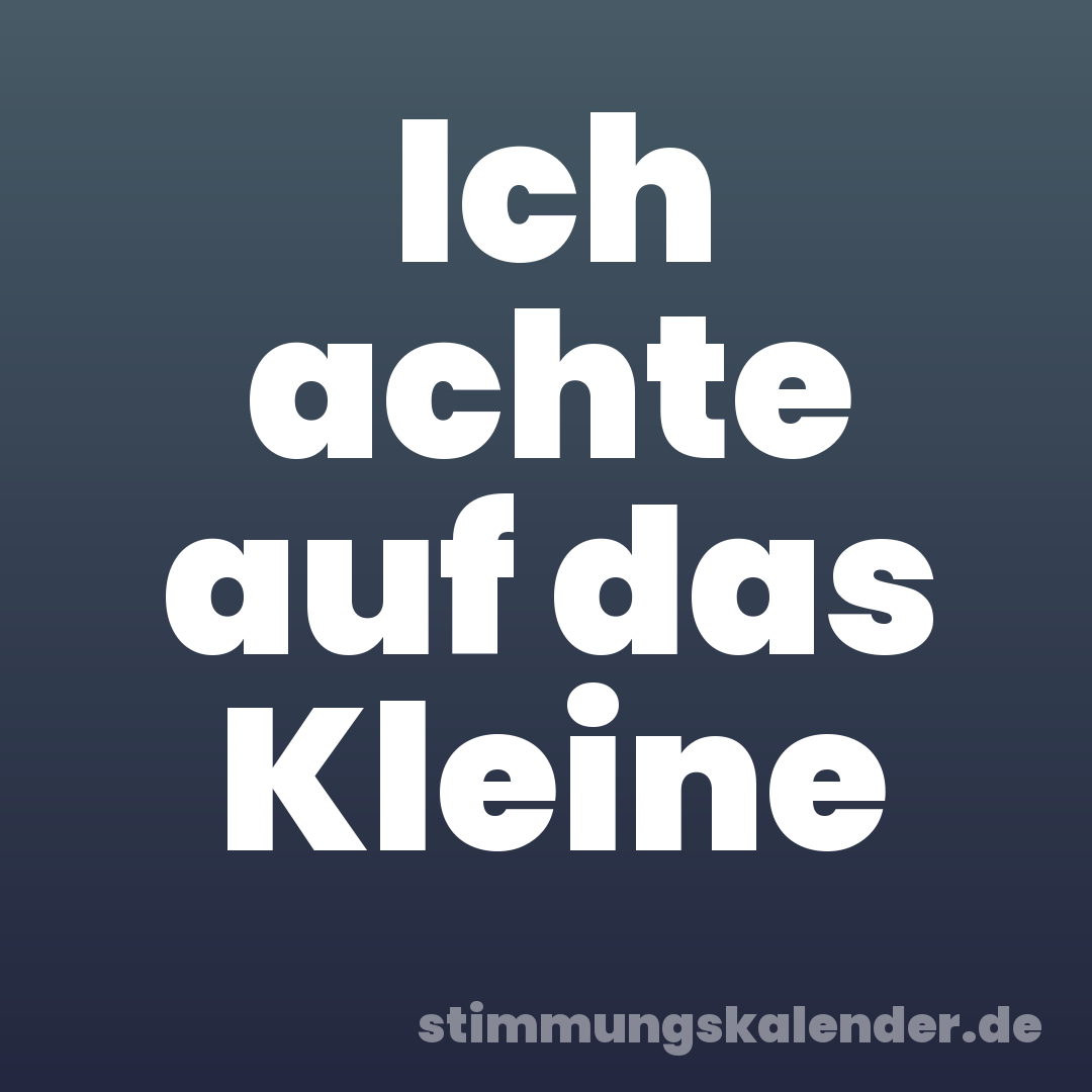 Ich achte auf das Kleine