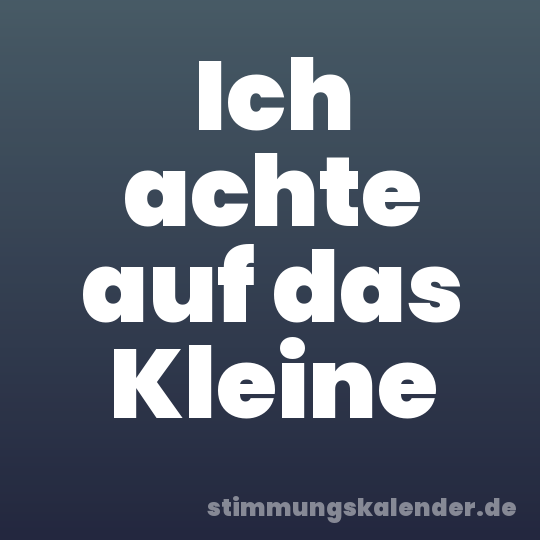 Ich achte auf das Kleine
