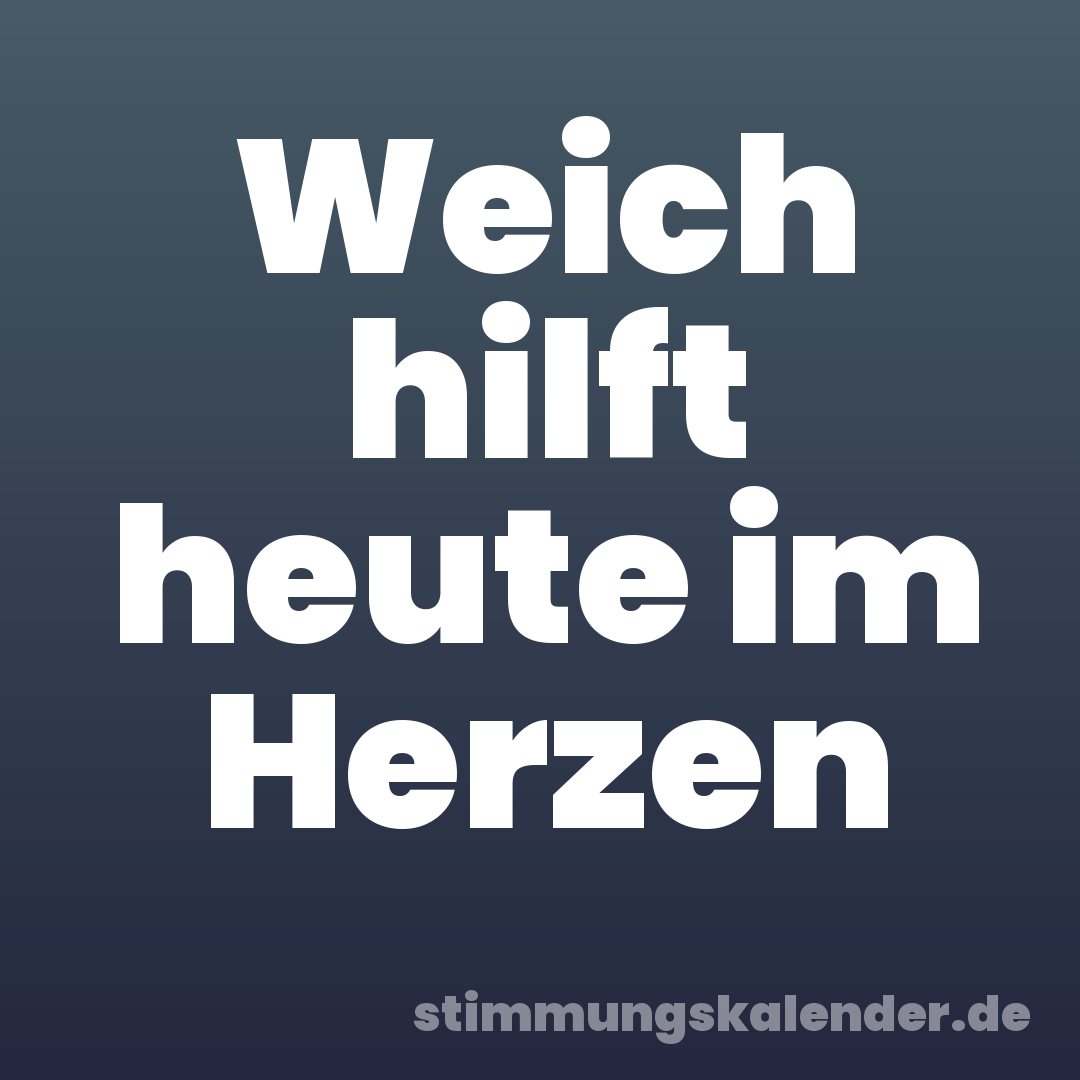 Weich hilft heute im Herzen