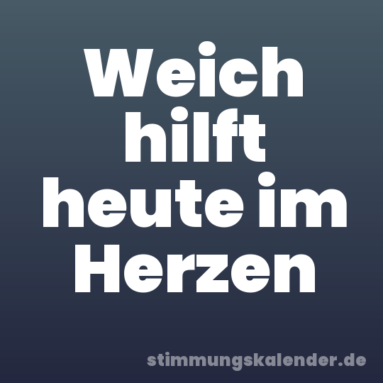 Weich hilft heute im Herzen