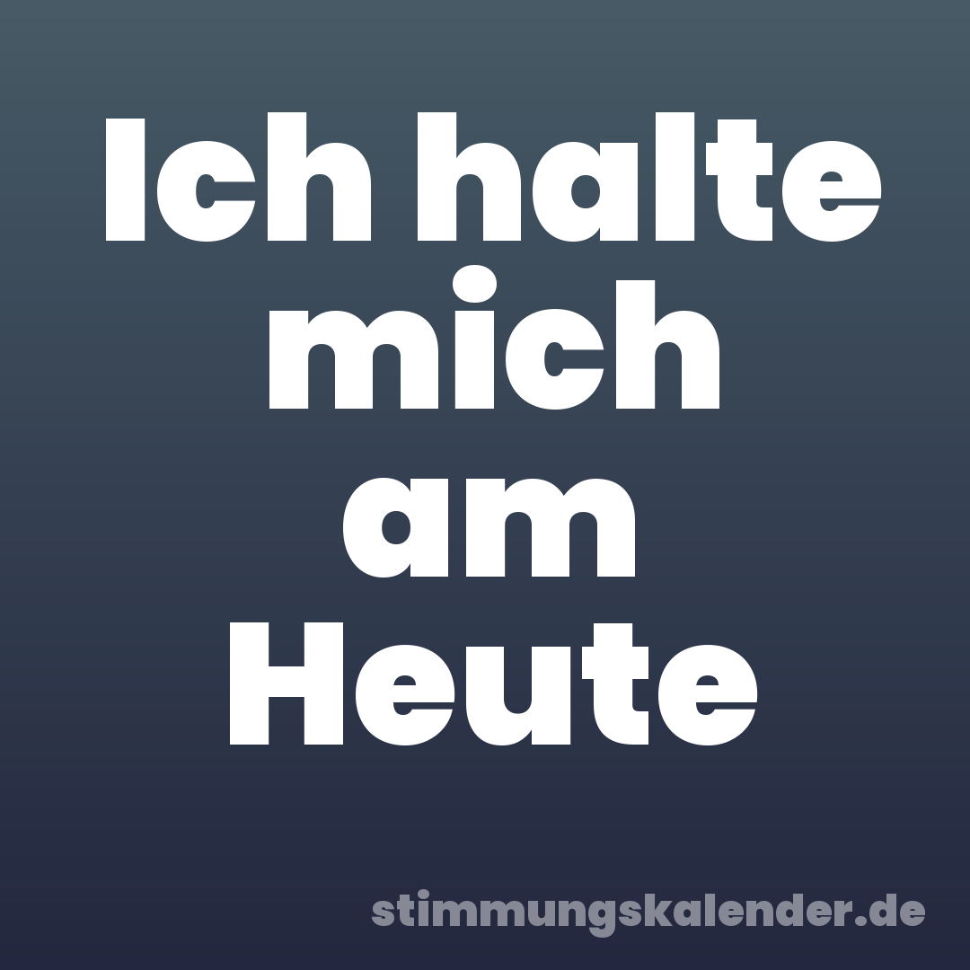 Ich halte mich am Heute