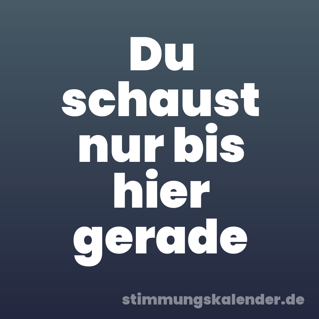 Du schaust nur bis hier gerade