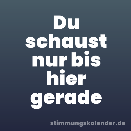 Du schaust nur bis hier gerade